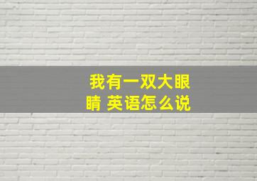 我有一双大眼睛 英语怎么说